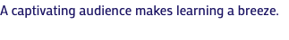 A captivating audience makes learning a breeze.