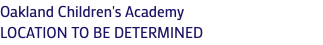 Oakland Children's Academy LOCATION TO BE DETERMINED