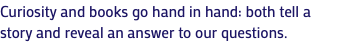 Curiosity and books go hand in hand: both tell a story and reveal an answer to our questions.