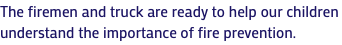The firemen and truck are ready to help our children understand the importance of fire prevention.