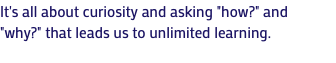 It's all about curiosity and asking "how?" and "why?" that leads us to unlimited learning.