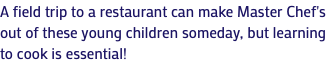 A field trip to a restaurant can make Master Chef's out of these young children someday, but learning to cook is essential!