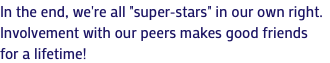 In the end, we're all "super-stars" in our own right. Involvement with our peers makes good friends for a lifetime!